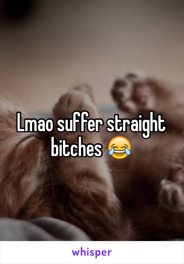 Lmao suffer straight bitches 😂