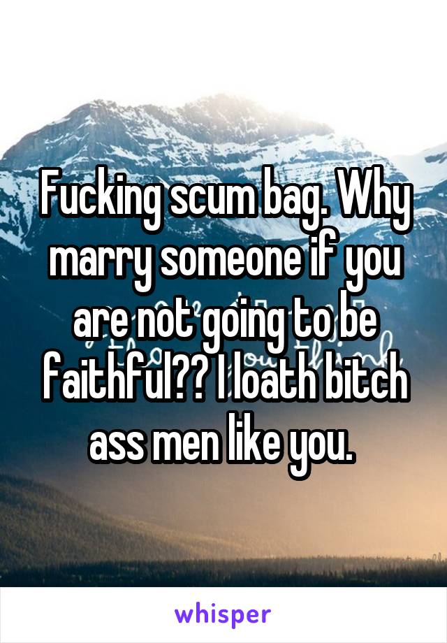 Fucking scum bag. Why marry someone if you are not going to be faithful?? I loath bitch ass men like you. 