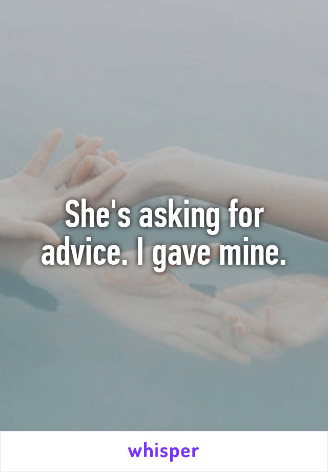 She's asking for advice. I gave mine.