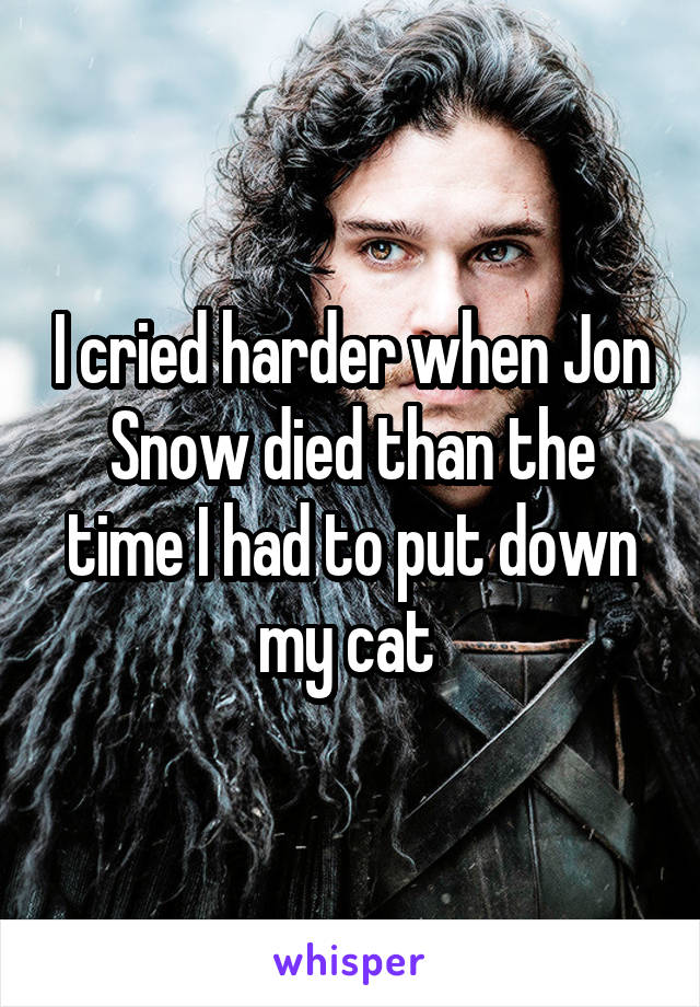 I cried harder when Jon Snow died than the time I had to put down my cat 