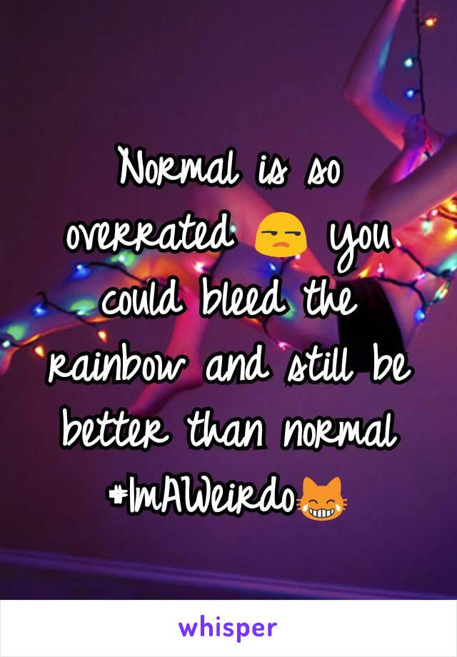 Normal is so overrated 😒 you could bleed the rainbow and still be better than normal #ImAWeirdo😹