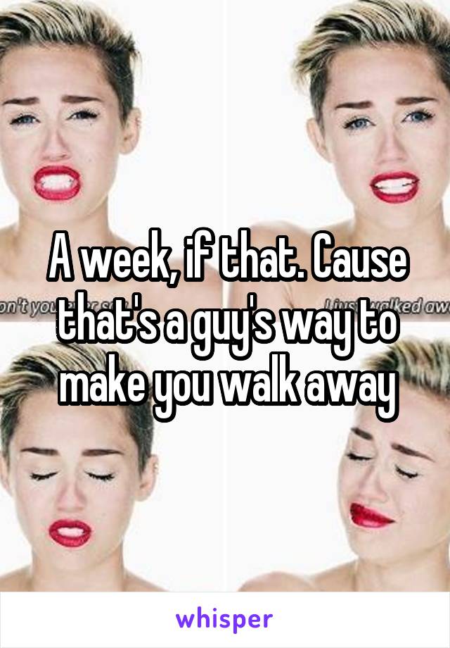 A week, if that. Cause that's a guy's way to make you walk away