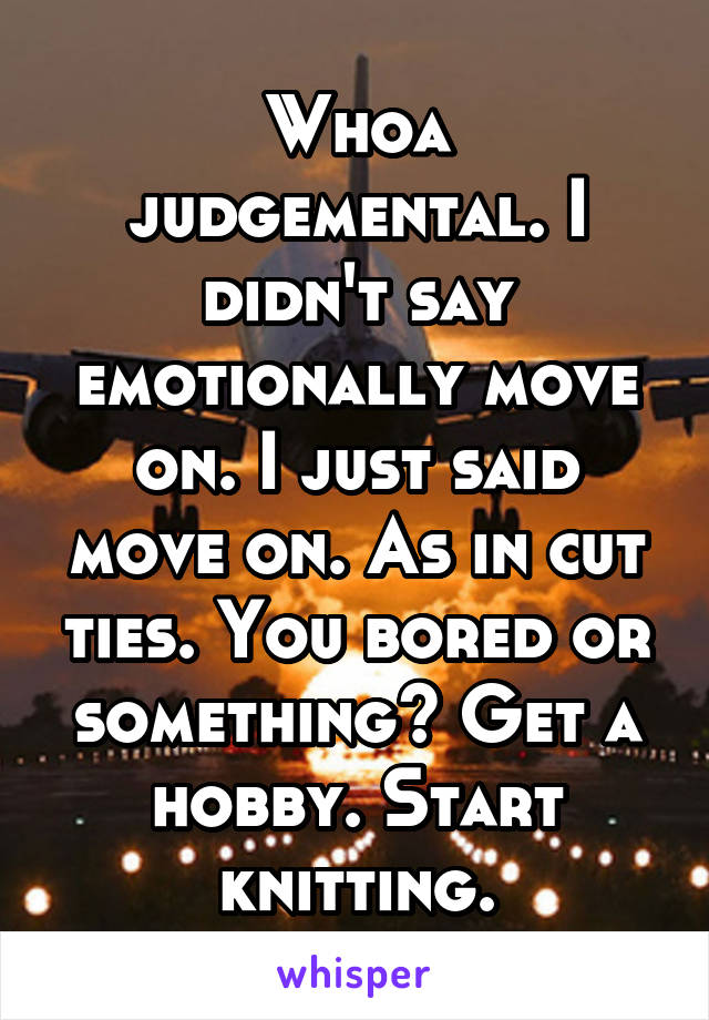 Whoa judgemental. I didn't say emotionally move on. I just said move on. As in cut ties. You bored or something? Get a hobby. Start knitting.