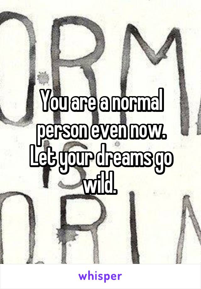 You are a normal person even now.
Let your dreams go wild. 