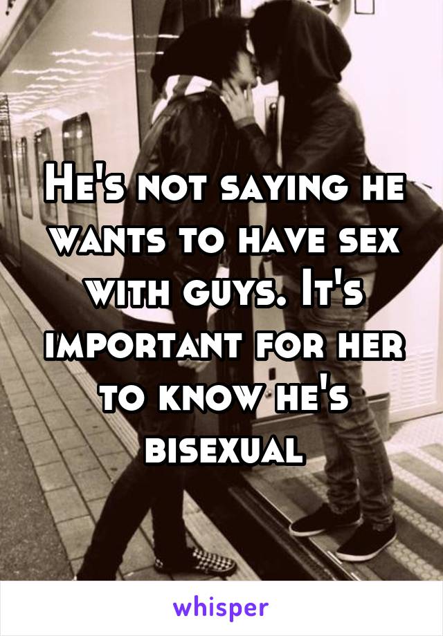 He's not saying he wants to have sex with guys. It's important for her to know he's bisexual
