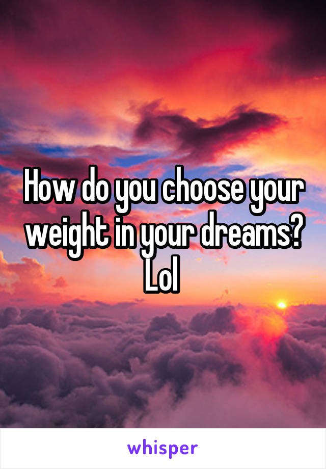 How do you choose your weight in your dreams? Lol 