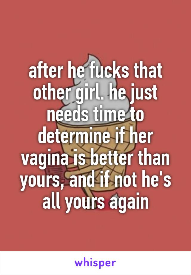 after he fucks that other girl. he just needs time to determine if her vagina is better than yours, and if not he's all yours again