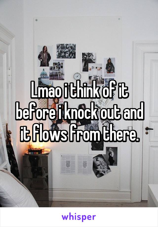 Lmao i think of it before i knock out and it flows from there.