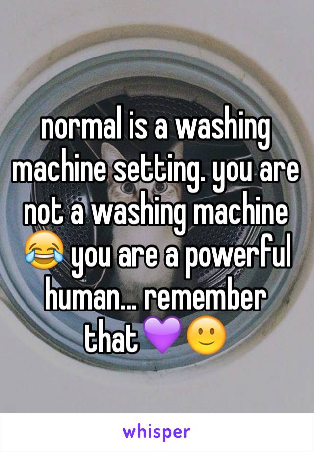 normal is a washing machine setting. you are not a washing machine 😂 you are a powerful human... remember that💜🙂