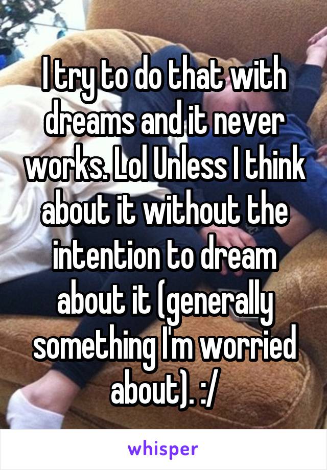 I try to do that with dreams and it never works. Lol Unless I think about it without the intention to dream about it (generally something I'm worried about). :/