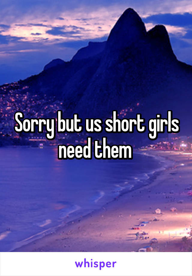 Sorry but us short girls need them 