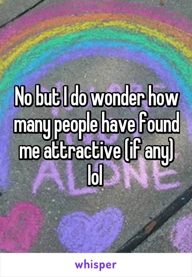 No but I do wonder how many people have found me attractive (if any) lol 