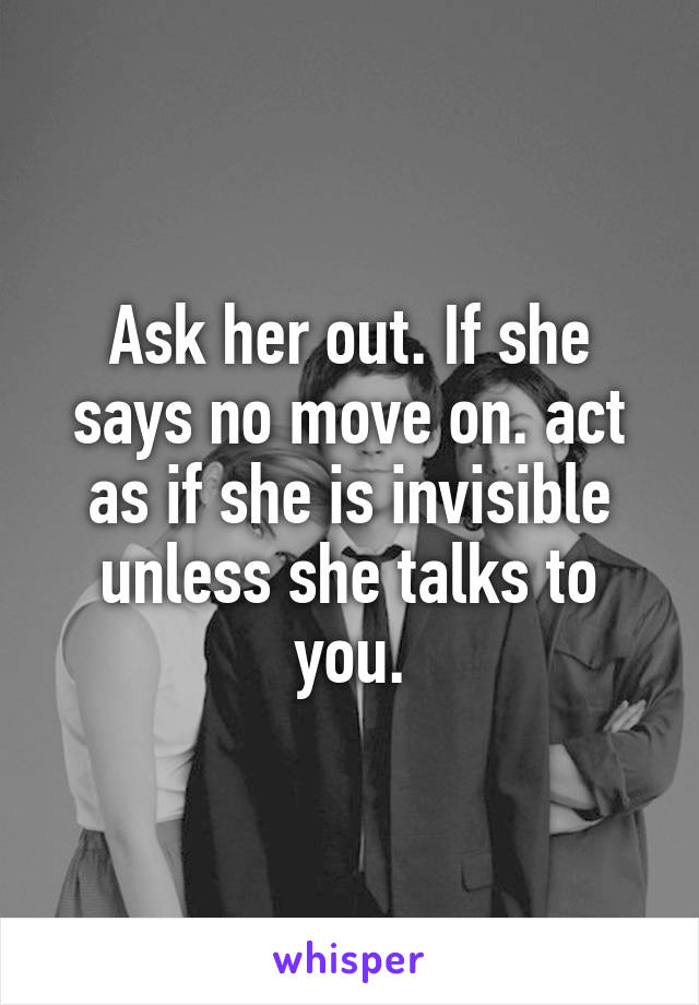 Ask her out. If she says no move on. act as if she is invisible unless she talks to you.