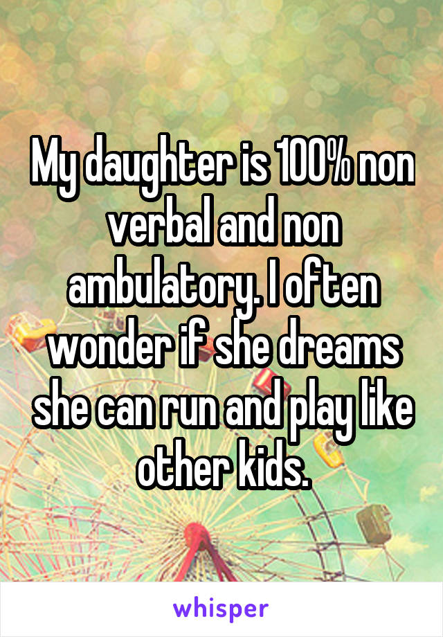 My daughter is 100% non verbal and non ambulatory. I often wonder if she dreams she can run and play like other kids.
