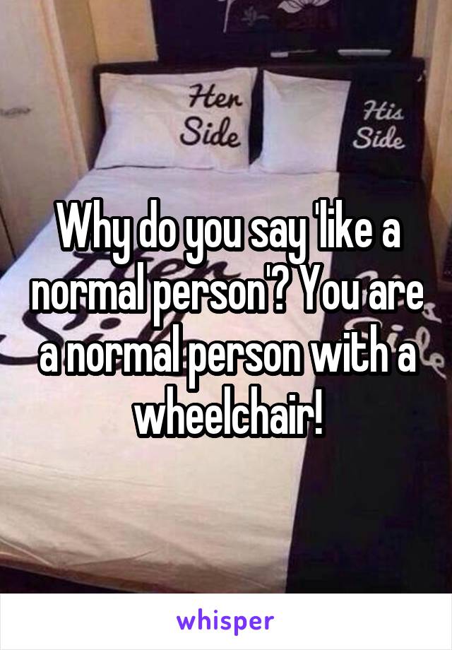 Why do you say 'like a normal person'? You are a normal person with a wheelchair!