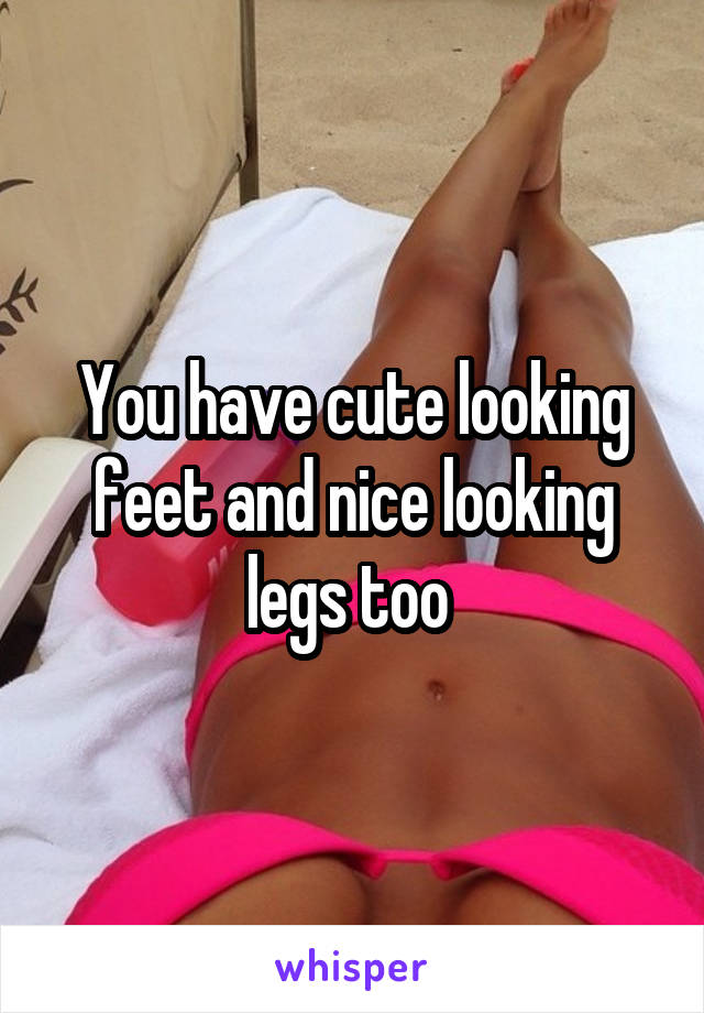 You have cute looking feet and nice looking legs too 