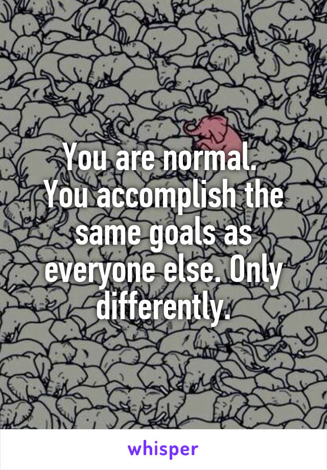 You are normal. 
You accomplish the same goals as everyone else. Only differently.