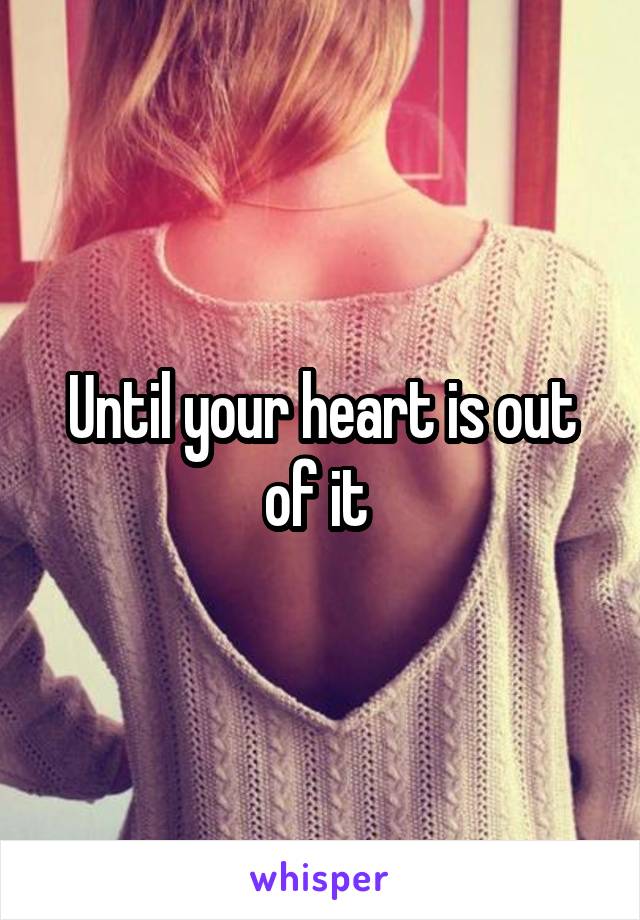 Until your heart is out of it 