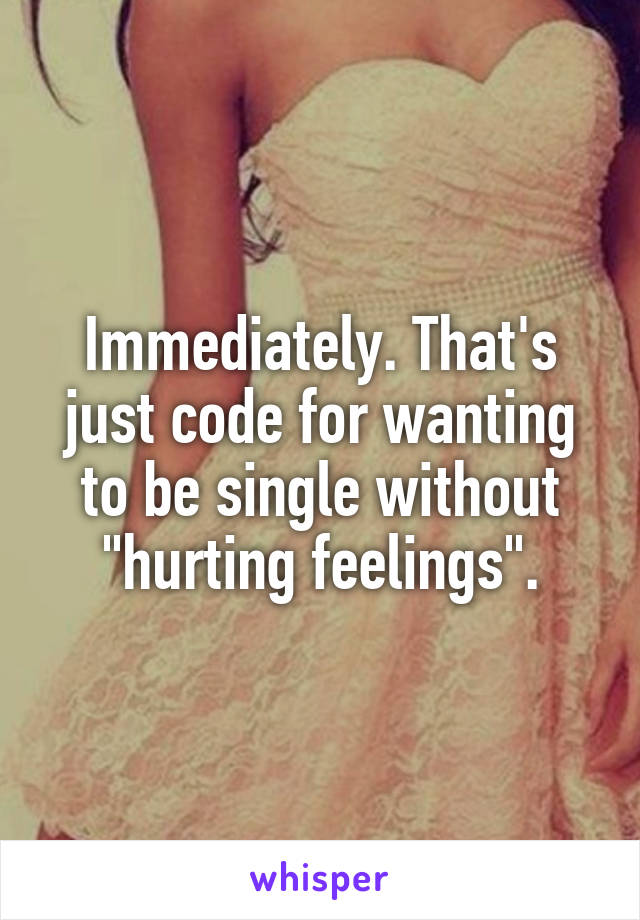 Immediately. That's just code for wanting to be single without "hurting feelings".