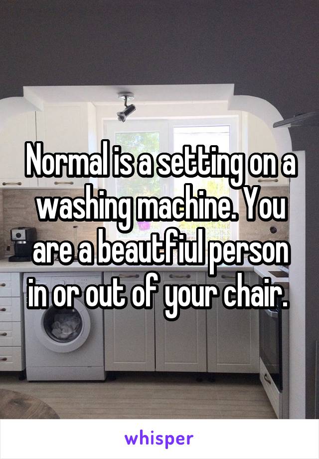 Normal is a setting on a washing machine. You are a beautfiul person in or out of your chair. 