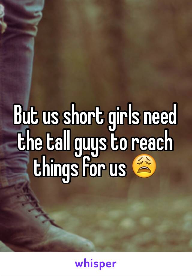 But us short girls need the tall guys to reach things for us 😩