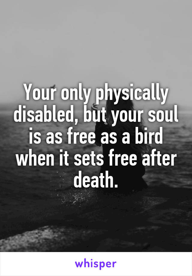 Your only physically disabled, but your soul is as free as a bird when it sets free after death.