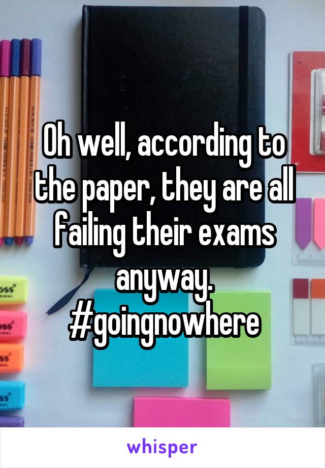 Oh well, according to the paper, they are all failing their exams anyway. #goingnowhere