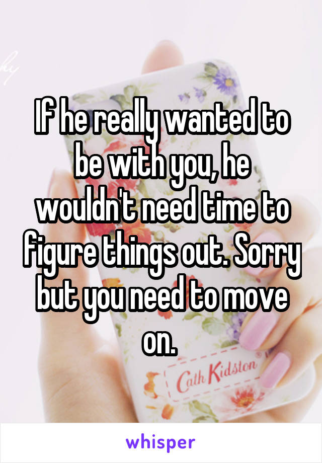 If he really wanted to be with you, he wouldn't need time to figure things out. Sorry but you need to move on. 