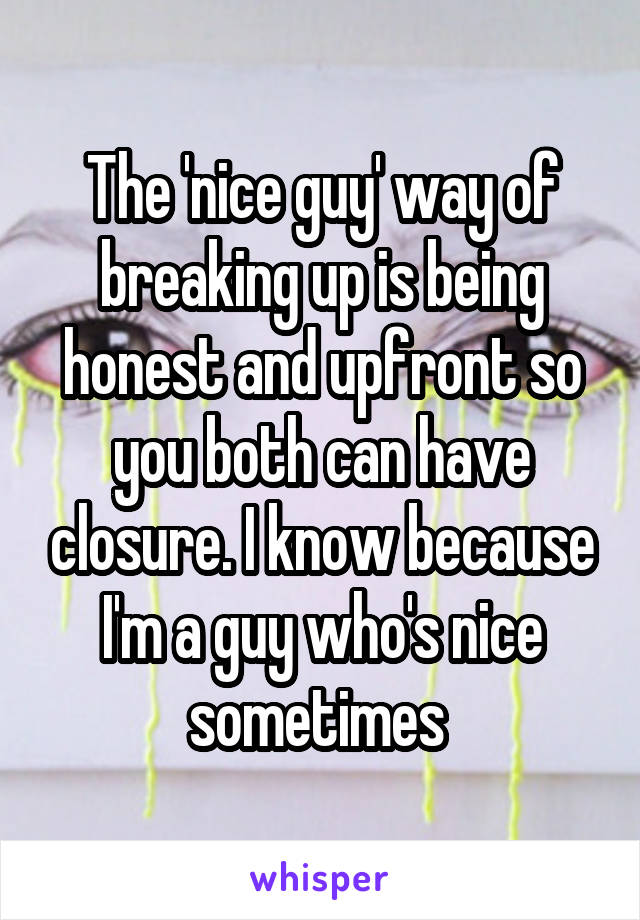 The 'nice guy' way of breaking up is being honest and upfront so you both can have closure. I know because I'm a guy who's nice sometimes 