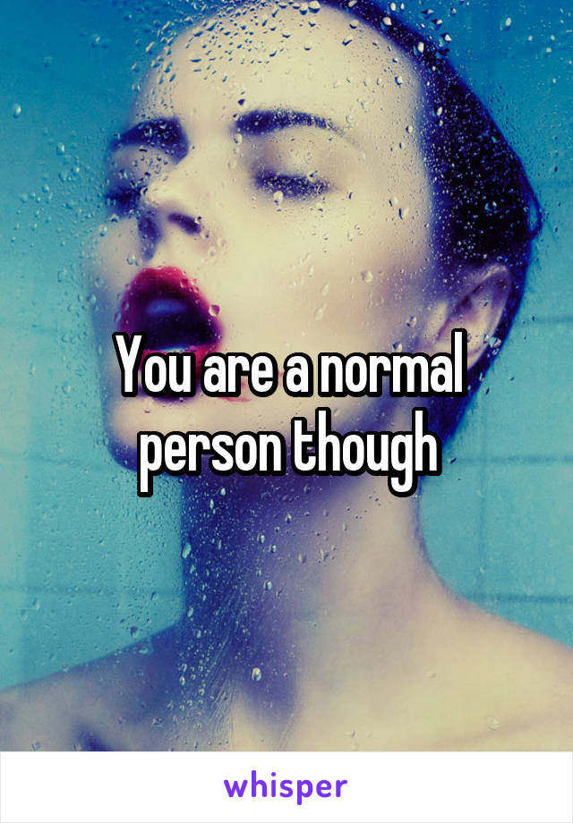 You are a normal person though