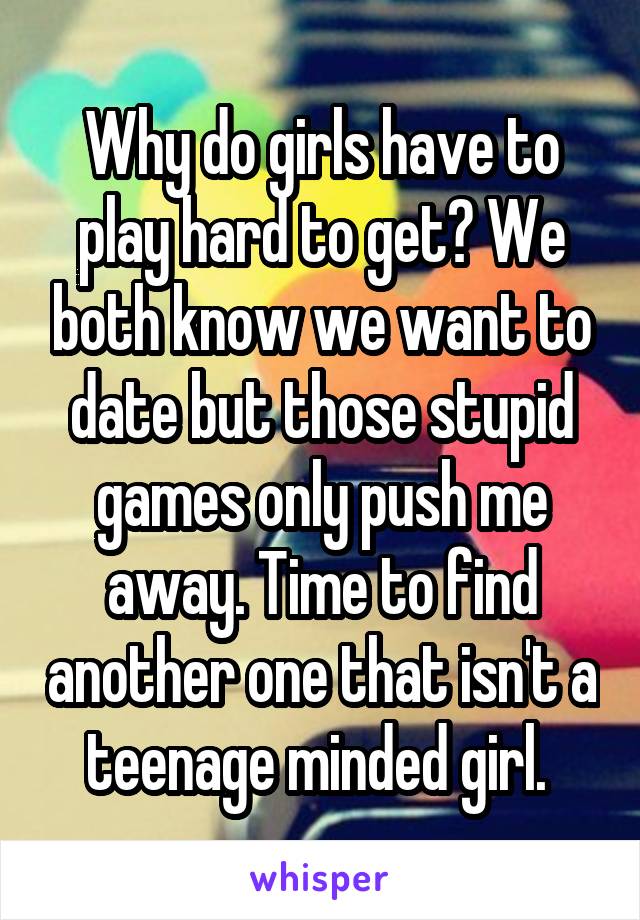 Why do girls have to play hard to get? We both know we want to date but those stupid games only push me away. Time to find another one that isn't a teenage minded girl. 