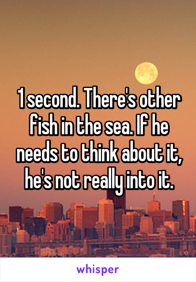 1 second. There's other fish in the sea. If he needs to think about it, he's not really into it.