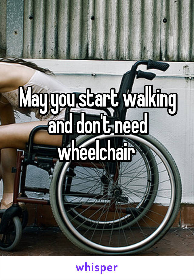 May you start walking and don't need wheelchair 
