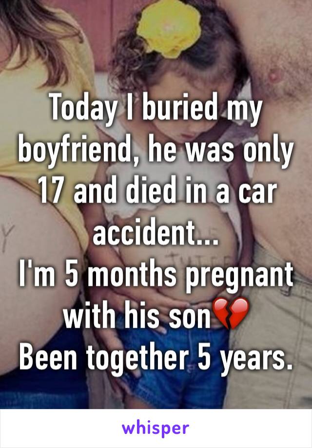 Today I buried my boyfriend, he was only 17 and died in a car accident...
I'm 5 months pregnant with his son💔
Been together 5 years. 