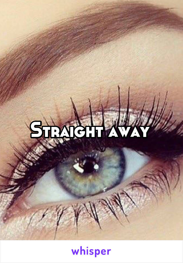Straight away 