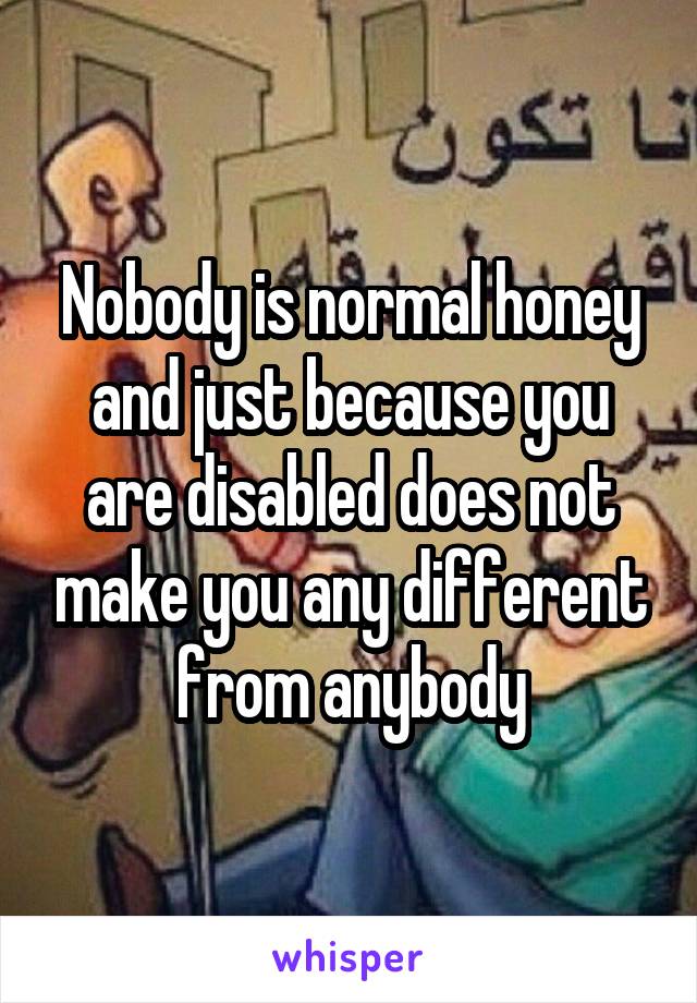 Nobody is normal honey and just because you are disabled does not make you any different from anybody