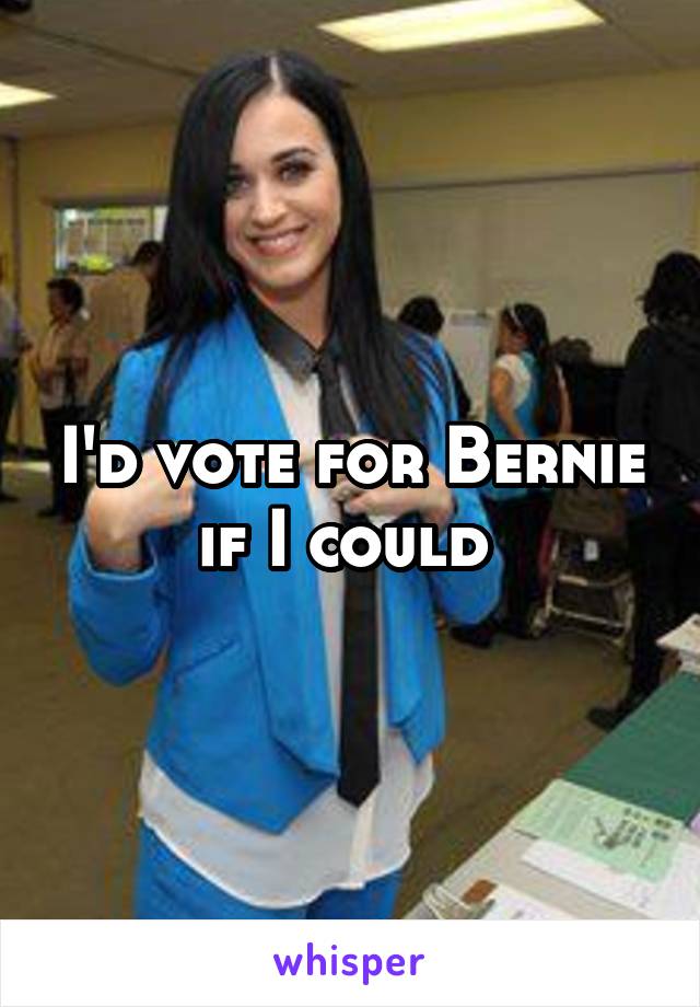 I'd vote for Bernie if I could 