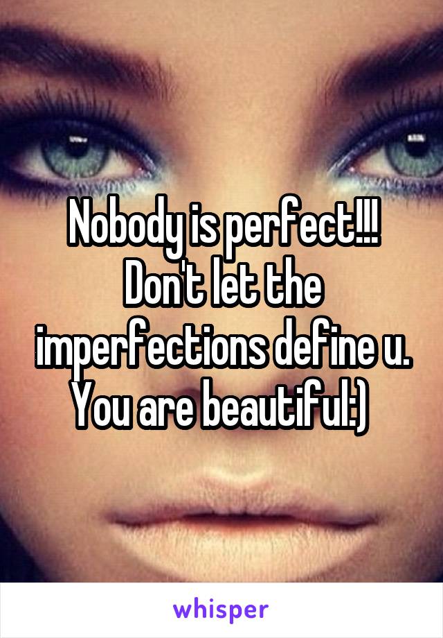 Nobody is perfect!!! Don't let the imperfections define u. You are beautiful:) 