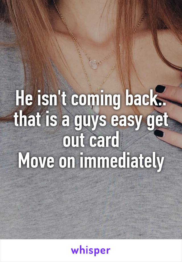 He isn't coming back.. that is a guys easy get out card
Move on immediately