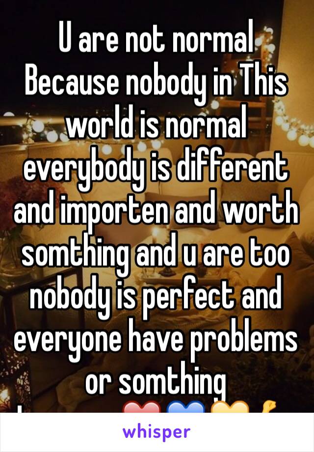 U are not normal
Because nobody in This world is normal everybody is different and importen and worth somthing and u are too nobody is perfect and everyone have problems or somthing 
Love you❤️💙💛💪