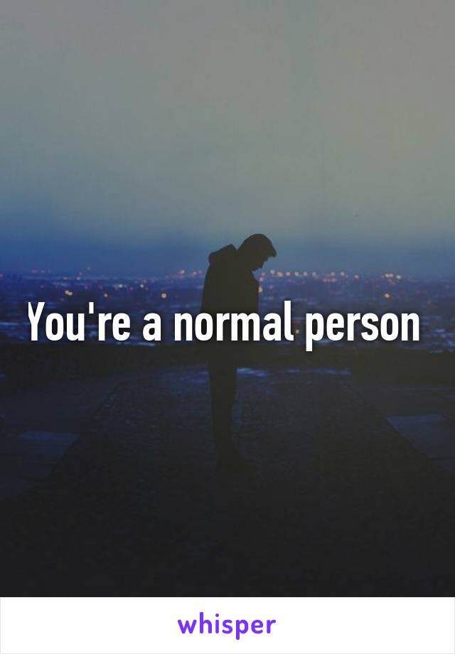 You're a normal person 