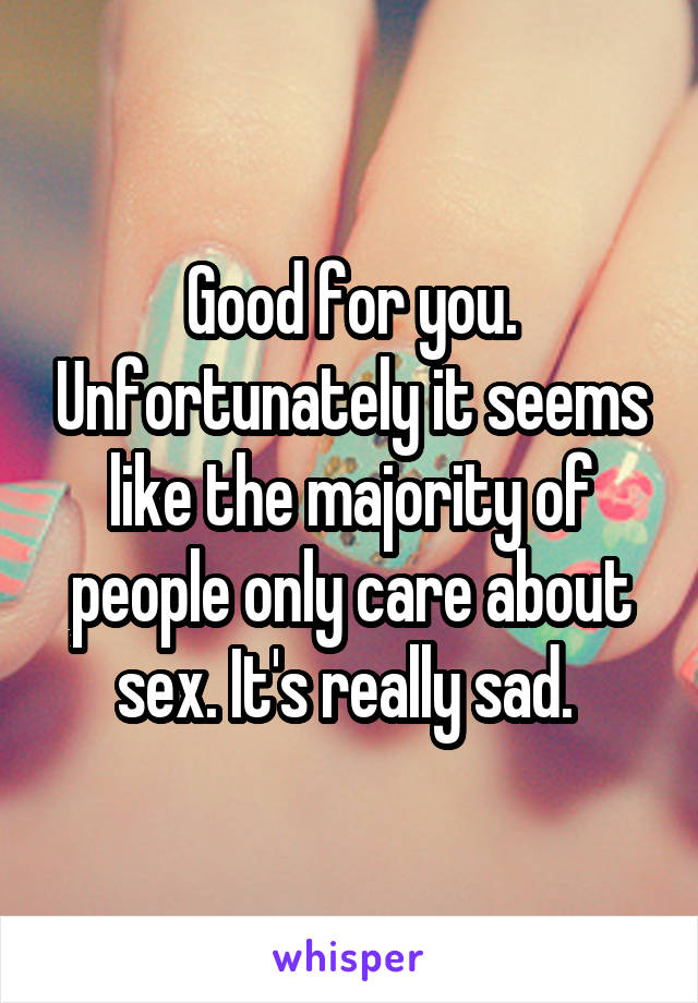 Good for you. Unfortunately it seems like the majority of people only care about sex. It's really sad. 
