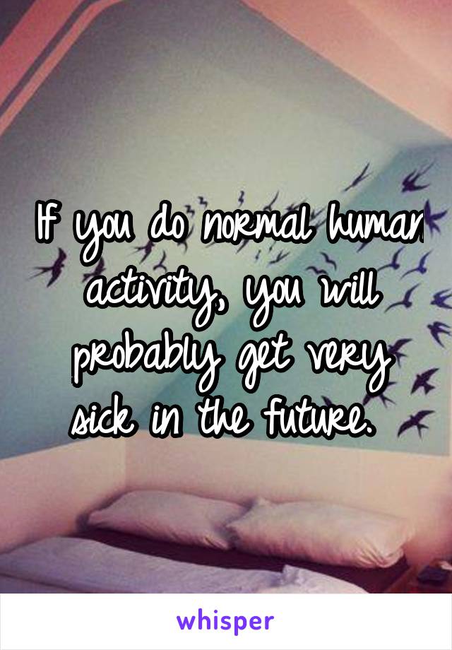 If you do normal human activity, you will probably get very sick in the future. 