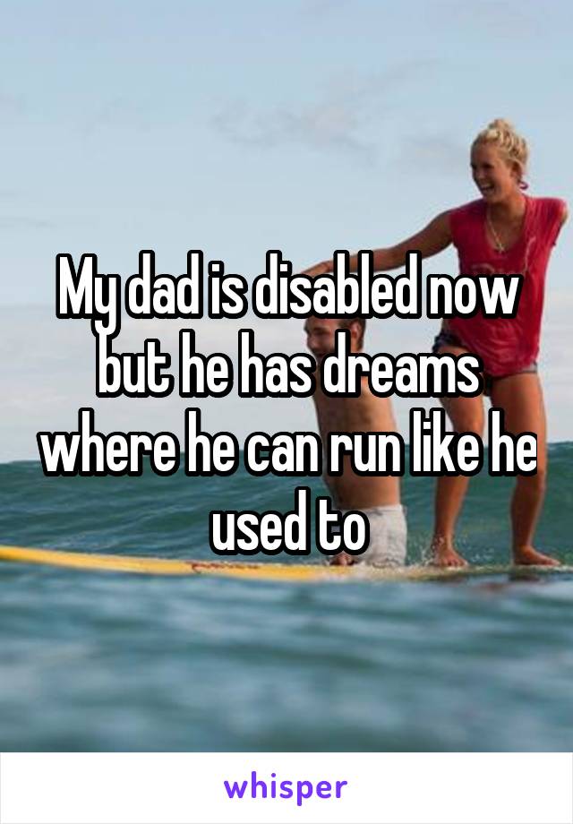 My dad is disabled now but he has dreams where he can run like he used to
