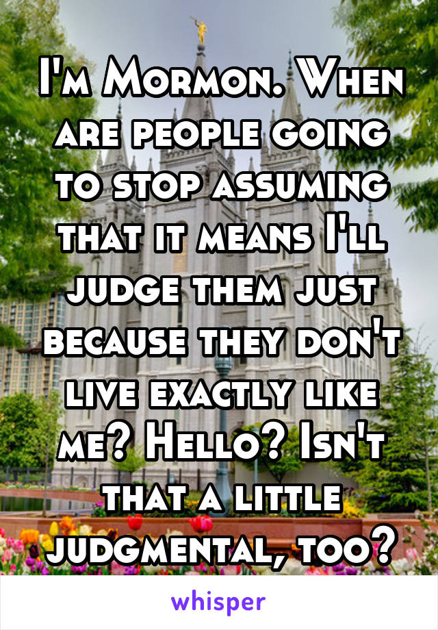 I'm Mormon. When are people going to stop assuming that it means I'll judge them just because they don't live exactly like me? Hello? Isn't that a little judgmental, too?