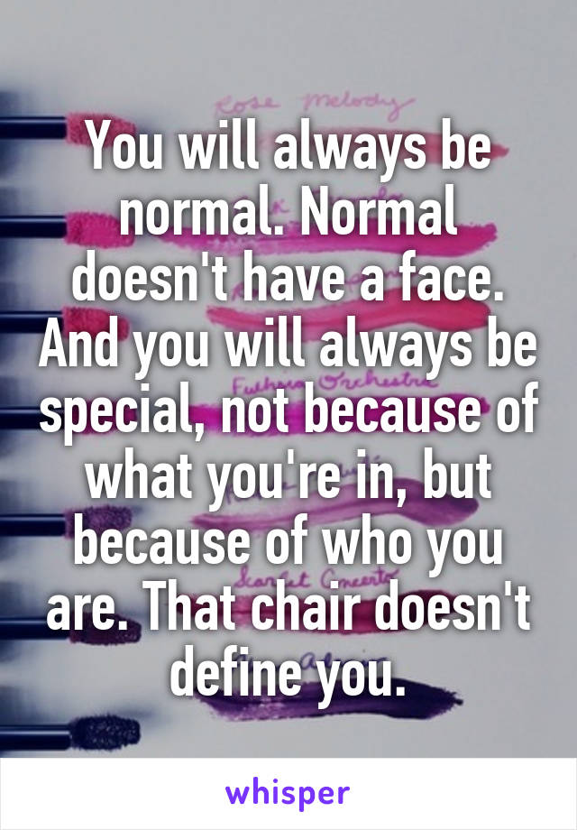 You will always be normal. Normal doesn't have a face. And you will always be special, not because of what you're in, but because of who you are. That chair doesn't define you.