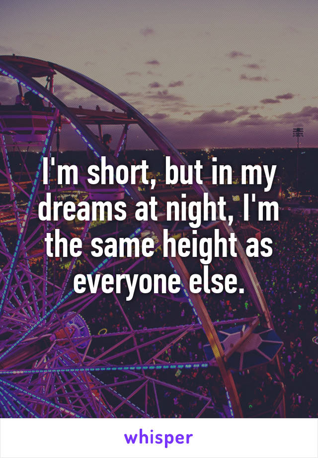 I'm short, but in my dreams at night, I'm the same height as everyone else.