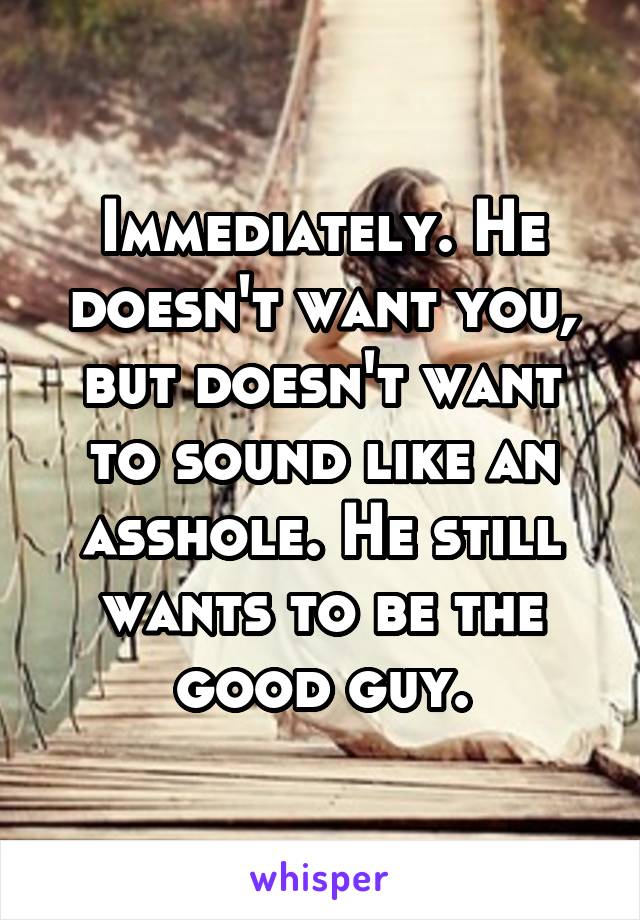 Immediately. He doesn't want you, but doesn't want to sound like an asshole. He still wants to be the good guy.