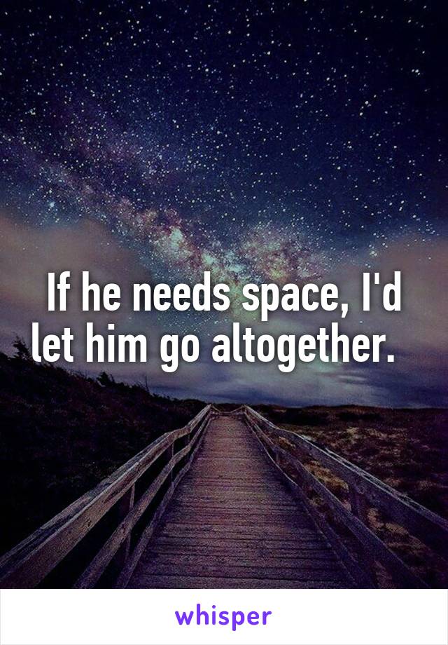 If he needs space, I'd let him go altogether.  