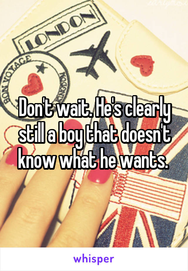 Don't wait. He's clearly still a boy that doesn't know what he wants. 